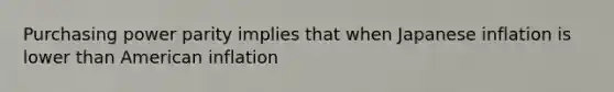 Purchasing power parity implies that when Japanese inflation is lower than American inflation