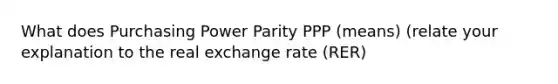 What does Purchasing Power Parity PPP (means) (relate your explanation to the real exchange rate (RER)