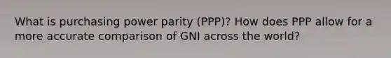 What is purchasing power parity (PPP)? How does PPP allow for a more accurate comparison of GNI across the world?