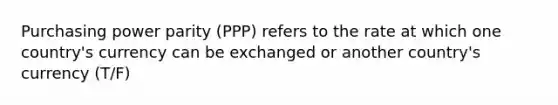 Purchasing power parity (PPP) refers to the rate at which one country's currency can be exchanged or another country's currency (T/F)