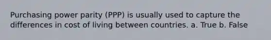 Purchasing power parity (PPP) is usually used to capture the differences in cost of living between countries. a. True b. False