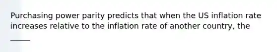 Purchasing power parity predicts that when the US inflation rate increases relative to the inflation rate of another country, the _____