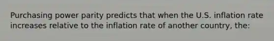 Purchasing power parity predicts that when the U.S. inflation rate increases relative to the inflation rate of another country, the: