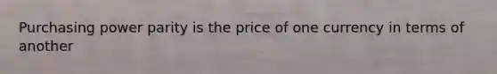 Purchasing power parity is the price of one currency in terms of another