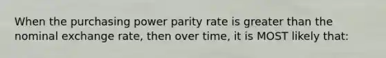 When the purchasing power parity rate is <a href='https://www.questionai.com/knowledge/ktgHnBD4o3-greater-than' class='anchor-knowledge'>greater than</a> the nominal exchange rate, then over time, it is MOST likely that:
