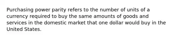 Purchasing power parity refers to the number of units of a currency required to buy the same amounts of goods and services in the domestic market that one dollar would buy in the United States.