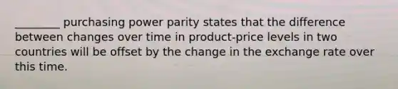 ________ purchasing power parity states that the difference between changes over time in product-price levels in two countries will be offset by the change in the exchange rate over this time.