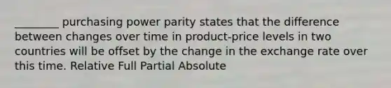 ________ purchasing power parity states that the difference between changes over time in product-price levels in two countries will be offset by the change in the exchange rate over this time. Relative Full Partial Absolute