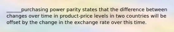 ______purchasing power parity states that the difference between changes over time in product-price levels in two countries will be offset by the change in the exchange rate over this time.