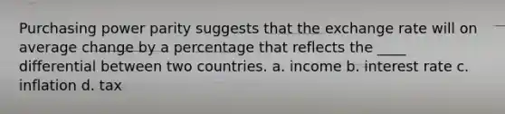 Purchasing power parity suggests that the exchange rate will on average change by a percentage that reflects the ____ differential between two countries. a. ​income b. ​interest rate c. ​inflation d. ​tax