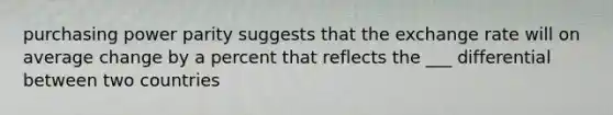 purchasing power parity suggests that the exchange rate will on average change by a percent that reflects the ___ differential between two countries