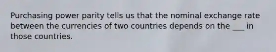 Purchasing power parity tells us that the nominal exchange rate between the currencies of two countries depends on the ___ in those countries.