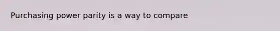 Purchasing power parity is a way to compare