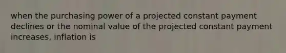 when the purchasing power of a projected constant payment declines or the nominal value of the projected constant payment increases, inflation is