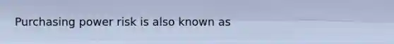 Purchasing power risk is also known as