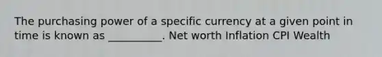 The purchasing power of a specific currency at a given point in time is known as __________. Net worth Inflation CPI Wealth