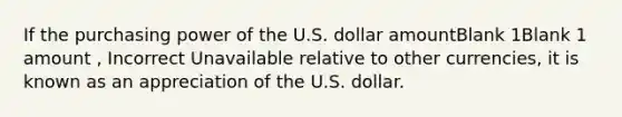 If the purchasing power of the U.S. dollar amountBlank 1Blank 1 amount , Incorrect Unavailable relative to other currencies, it is known as an appreciation of the U.S. dollar.