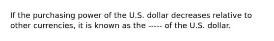 If the purchasing power of the U.S. dollar decreases relative to other currencies, it is known as the ----- of the U.S. dollar.