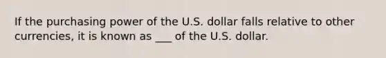 If the purchasing power of the U.S. dollar falls relative to other currencies, it is known as ___ of the U.S. dollar.