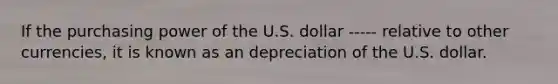 If the purchasing power of the U.S. dollar ----- relative to other currencies, it is known as an depreciation of the U.S. dollar.