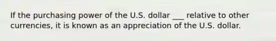 If the purchasing power of the U.S. dollar ___ relative to other currencies, it is known as an appreciation of the U.S. dollar.