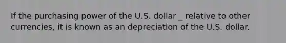 If the purchasing power of the U.S. dollar _ relative to other currencies, it is known as an depreciation of the U.S. dollar.