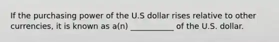 If the purchasing power of the U.S dollar rises relative to other currencies, it is known as a(n) ___________ of the U.S. dollar.