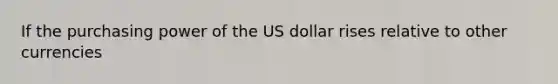 If the purchasing power of the US dollar rises relative to other currencies