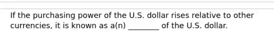 If the purchasing power of the U.S. dollar rises relative to other currencies, it is known as a(n) ________ of the U.S. dollar.