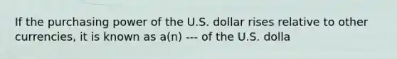 If the purchasing power of the U.S. dollar rises relative to other currencies, it is known as a(n) --- of the U.S. dolla