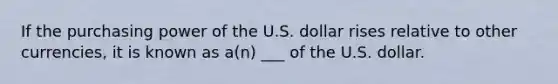 If the purchasing power of the U.S. dollar rises relative to other currencies, it is known as a(n) ___ of the U.S. dollar.