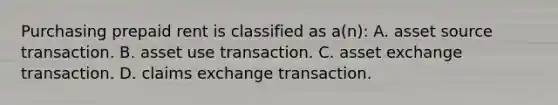 Purchasing prepaid rent is classified as a(n): A. asset source transaction. B. asset use transaction. C. asset exchange transaction. D. claims exchange transaction.