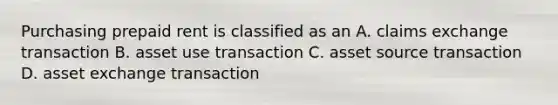 Purchasing prepaid rent is classified as an A. claims exchange transaction B. asset use transaction C. asset source transaction D. asset exchange transaction