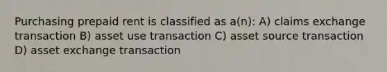 Purchasing prepaid rent is classified as a(n): A) claims exchange transaction B) asset use transaction C) asset source transaction D) asset exchange transaction