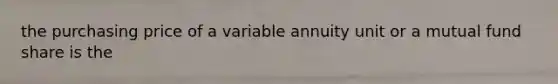 the purchasing price of a variable annuity unit or a mutual fund share is the