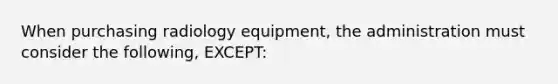 When purchasing radiology equipment, the administration must consider the following, EXCEPT: