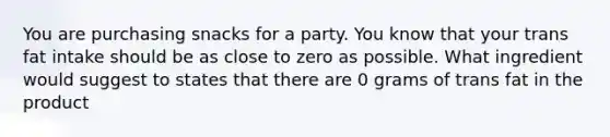 You are purchasing snacks for a party. You know that your trans fat intake should be as close to zero as possible. What ingredient would suggest to states that there are 0 grams of trans fat in the product