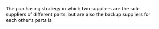 The purchasing strategy in which two suppliers are the sole suppliers of different parts, but are also the backup suppliers for each other's parts is
