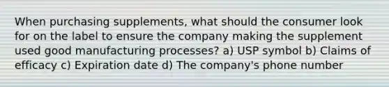 When purchasing supplements, what should the consumer look for on the label to ensure the company making the supplement used good manufacturing processes? a) USP symbol b) Claims of efficacy c) Expiration date d) The company's phone number