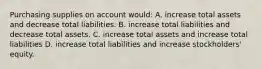 Purchasing supplies on account would: A. increase total assets and decrease total liabilities. B. increase total liabilities and decrease total assets. C. increase total assets and increase total liabilities D. increase total liabilities and increase stockholders' equity.