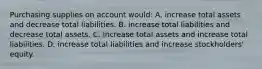 Purchasing supplies on account would: A. increase total assets and decrease total liabilities. B. increase total liabilities and decrease total assets. C. increase total assets and increase total liabilities. D. increase total liabilities and increase stockholders' equity.