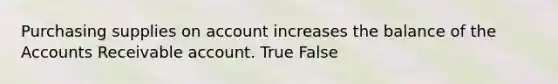 Purchasing supplies on account increases the balance of the Accounts Receivable account. True False