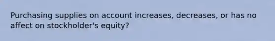 Purchasing supplies on account increases, decreases, or has no affect on stockholder's equity?