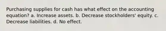 Purchasing supplies for cash has what effect on the accounting equation? a. Increase assets. b. Decrease stockholders' equity. c. Decrease liabilities. d. No effect.