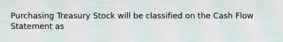 Purchasing Treasury Stock will be classified on the Cash Flow Statement as