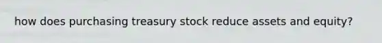 how does purchasing treasury stock reduce assets and equity?