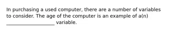 In purchasing a used computer, there are a number of variables to consider. The age of the computer is an example of a(n) ____________________ variable.