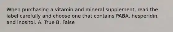 When purchasing a vitamin and mineral supplement, read the label carefully and choose one that contains PABA, hesperidin, and inositol. A. True B. False