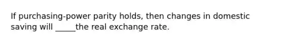 If purchasing-power parity holds, then changes in domestic saving will _____the real exchange rate.