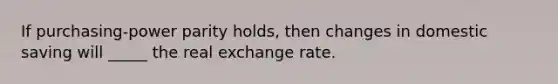 If purchasing-power parity holds, then changes in domestic saving will _____ the real exchange rate.